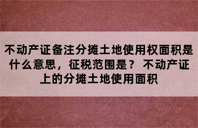 不动产证备注分摊土地使用权面积是什么意思，征税范围是？ 不动产证上的分摊土地使用面积